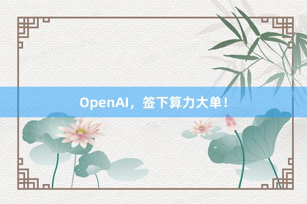OpenAI，签下算力大单！