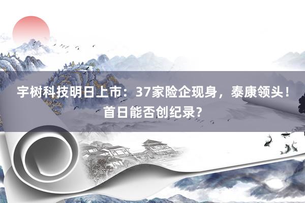 宇树科技明日上市：37家险企现身，泰康领头！首日能否创纪录？