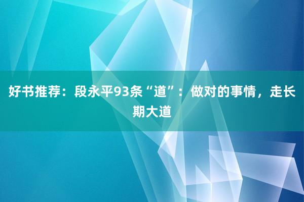 好书推荐：段永平93条“道”：做对的事情，走长期大道
