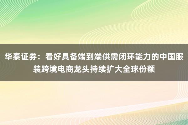华泰证券：看好具备端到端供需闭环能力的中国服装跨境电商龙头持续扩大全球份额