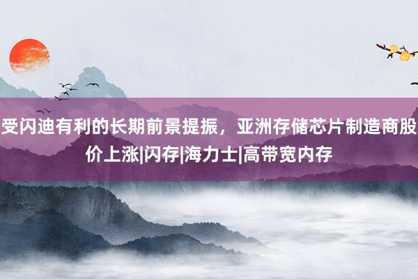 受闪迪有利的长期前景提振，亚洲存储芯片制造商股价上涨|闪存|海力士|高带宽内存