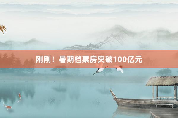 刚刚！暑期档票房突破100亿元