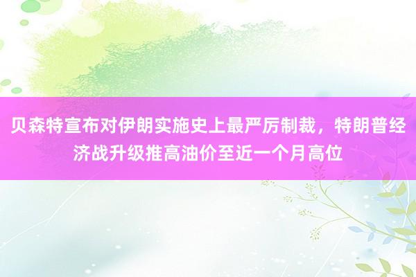 贝森特宣布对伊朗实施史上最严厉制裁，特朗普经济战升级推高油价至近一个月高位