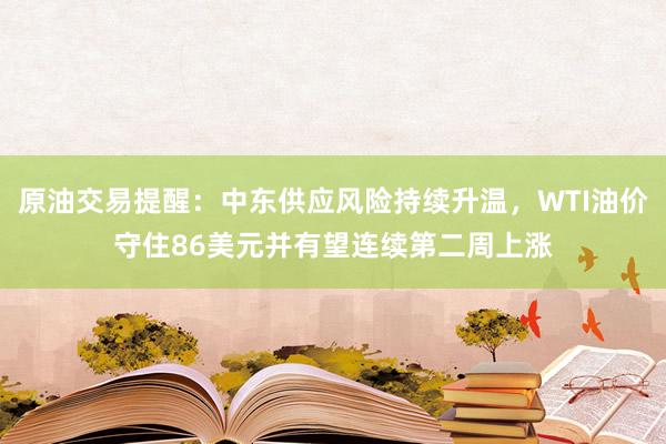 原油交易提醒：中东供应风险持续升温，WTI油价守住86美元并有望连续第二周上涨