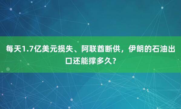 每天1.7亿美元损失、阿联酋断供，伊朗的石油出口还能撑多久？