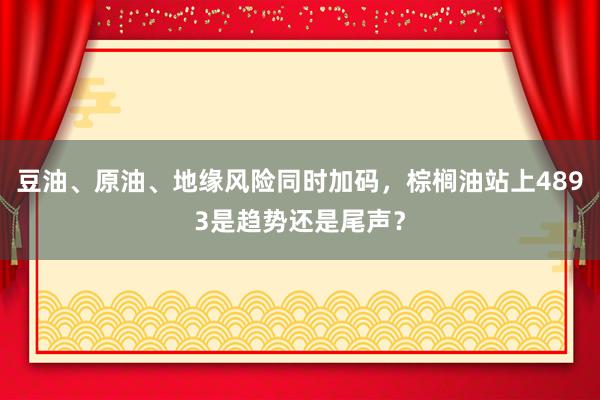 豆油、原油、地缘风险同时加码，棕榈油站上4893是趋势还是尾声？