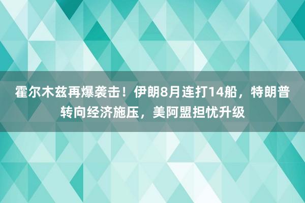 霍尔木兹再爆袭击！伊朗8月连打14船，特朗普转向经济施压，美阿盟担忧升级