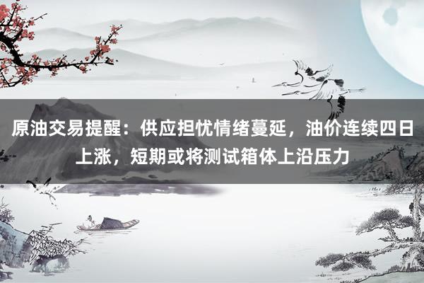 原油交易提醒：供应担忧情绪蔓延，油价连续四日上涨，短期或将测试箱体上沿压力
