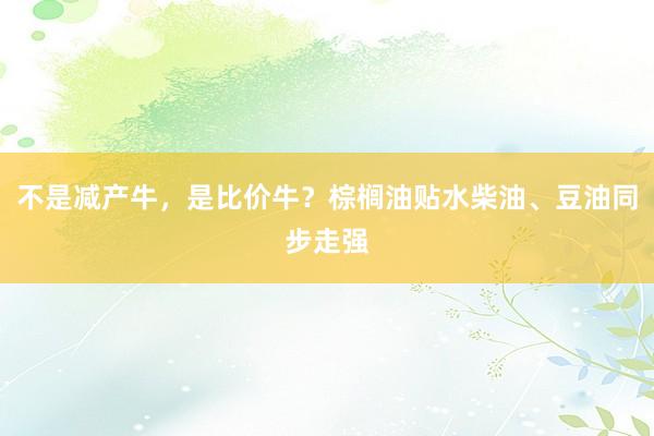 不是减产牛，是比价牛？棕榈油贴水柴油、豆油同步走强