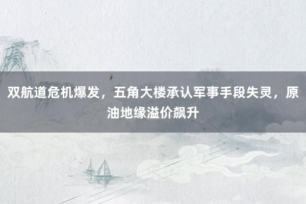 双航道危机爆发，五角大楼承认军事手段失灵，原油地缘溢价飙升
