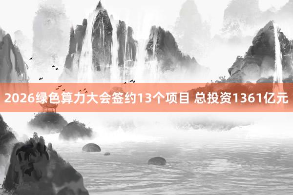 2026绿色算力大会签约13个项目 总投资1361亿元