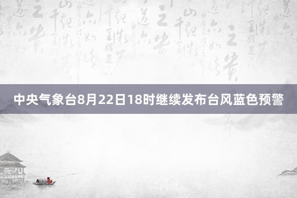 中央气象台8月22日18时继续发布台风蓝色预警
