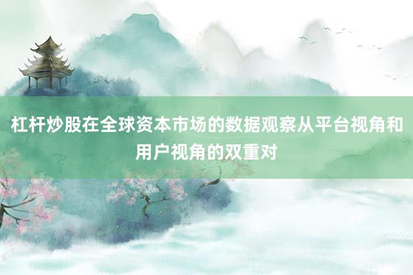 杠杆炒股在全球资本市场的数据观察从平台视角和用户视角的双重对