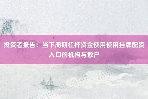 投资者报告：当下周期杠杆资金使用使用挂牌配资入口的机构与散户