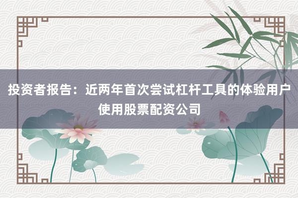 投资者报告：近两年首次尝试杠杆工具的体验用户使用股票配资公司