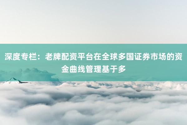 深度专栏：老牌配资平台在全球多国证券市场的资金曲线管理基于多