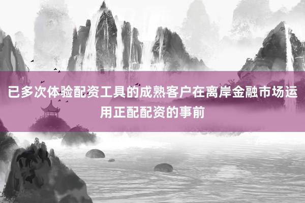 已多次体验配资工具的成熟客户在离岸金融市场运用正配配资的事前