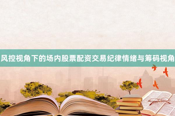 风控视角下的场内股票配资交易纪律情绪与筹码视角