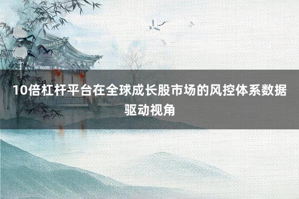 10倍杠杆平台在全球成长股市场的风控体系数据驱动视角
