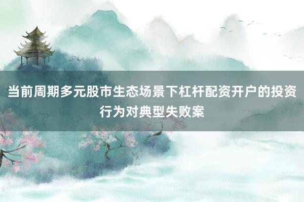 当前周期多元股市生态场景下杠杆配资开户的投资行为对典型失败案