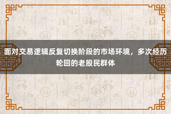 面对交易逻辑反复切换阶段的市场环境，多次经历轮回的老股民群体
