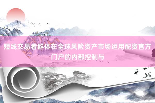 短线交易者群体在全球风险资产市场运用配资官方门户的内部控制与