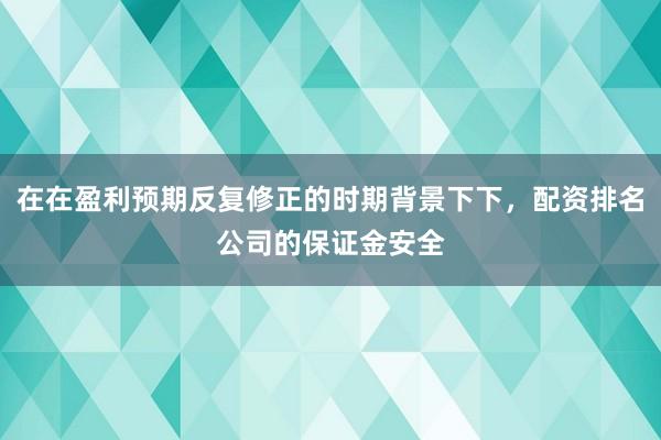 在在盈利预期反复修正的时期背景下下，配资排名公司的保证金安全
