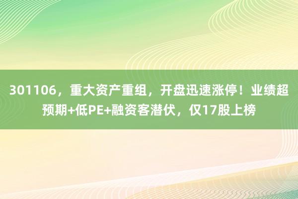 301106，重大资产重组，开盘迅速涨停！业绩超预期+低PE+融资客潜伏，仅17股上榜