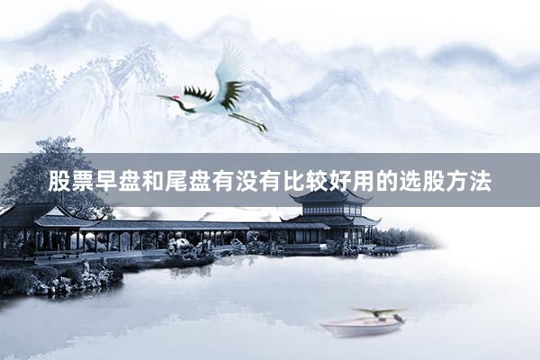 股票早盘和尾盘有没有比较好用的选股方法