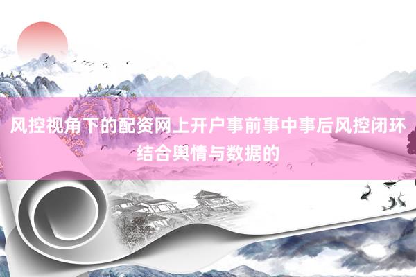 风控视角下的配资网上开户事前事中事后风控闭环结合舆情与数据的
