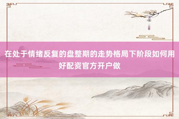 在处于情绪反复的盘整期的走势格局下阶段如何用好配资官方开户做