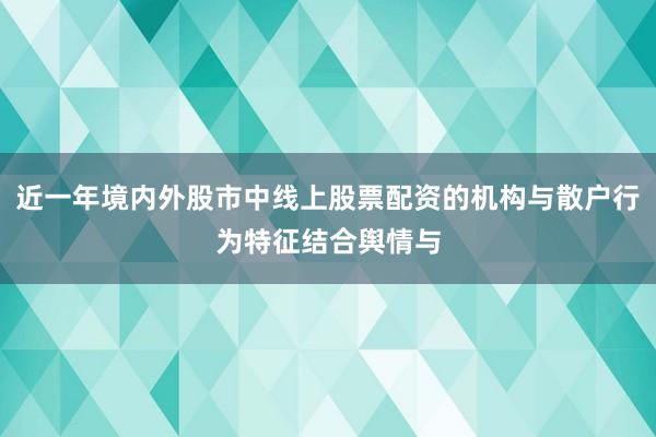 近一年境内外股市中线上股票配资的机构与散户行为特征结合舆情与