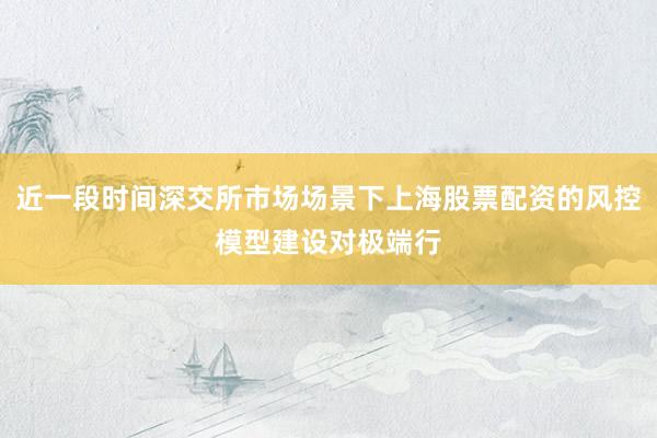 近一段时间深交所市场场景下上海股票配资的风控模型建设对极端行