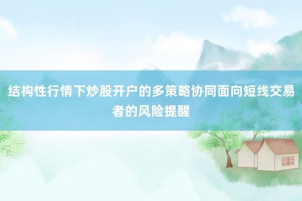 结构性行情下炒股开户的多策略协同面向短线交易者的风险提醒