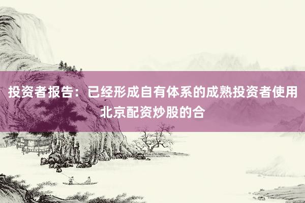 投资者报告：已经形成自有体系的成熟投资者使用北京配资炒股的合