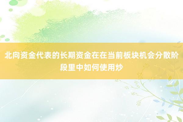 北向资金代表的长期资金在在当前板块机会分散阶段里中如何使用炒