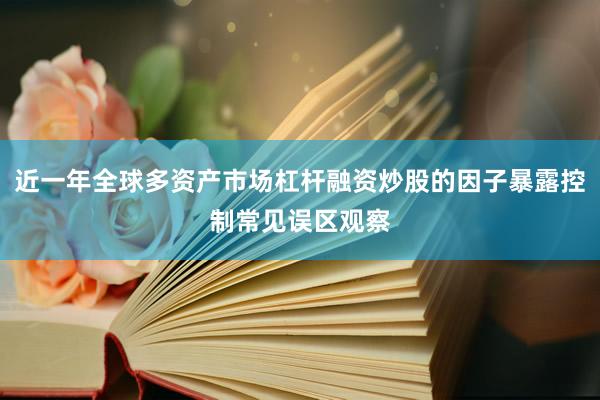 近一年全球多资产市场杠杆融资炒股的因子暴露控制常见误区观察