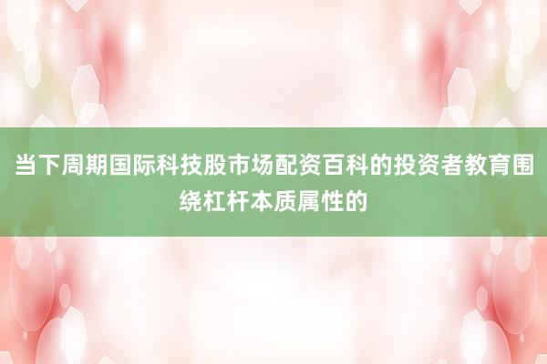 当下周期国际科技股市场配资百科的投资者教育围绕杠杆本质属性的