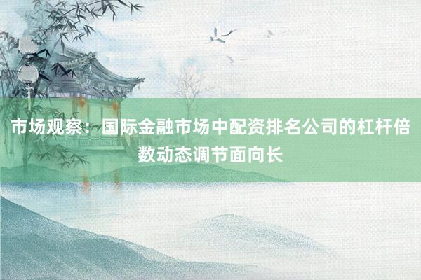 市场观察：国际金融市场中配资排名公司的杠杆倍数动态调节面向长