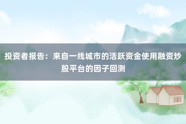 投资者报告：来自一线城市的活跃资金使用融资炒股平台的因子回测