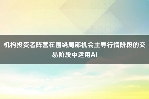 机构投资者阵营在围绕局部机会主导行情阶段的交易阶段中运用AI