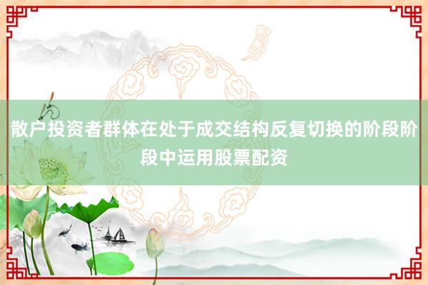 散户投资者群体在处于成交结构反复切换的阶段阶段中运用股票配资