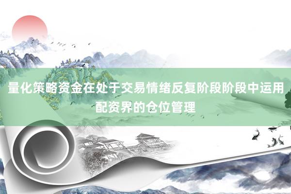 量化策略资金在处于交易情绪反复阶段阶段中运用配资界的仓位管理