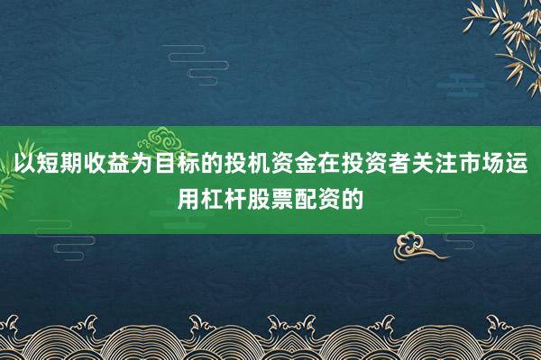 以短期收益为目标的投机资金在投资者关注市场运用杠杆股票配资的
