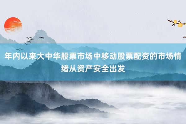年内以来大中华股票市场中移动股票配资的市场情绪从资产安全出发