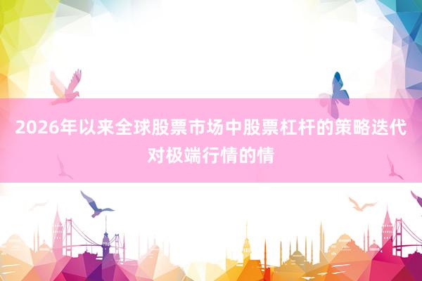 2026年以来全球股票市场中股票杠杆的策略迭代对极端行情的情
