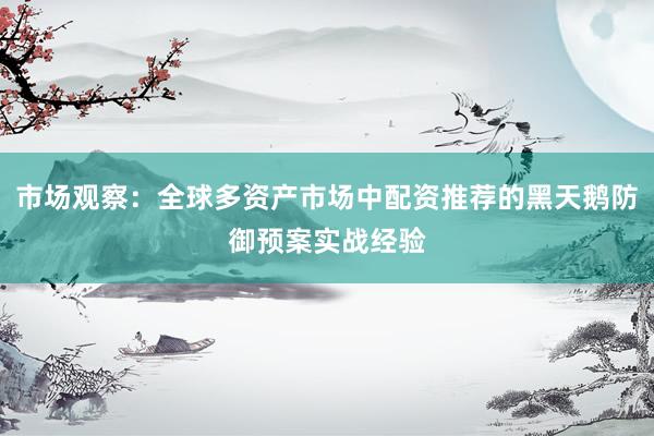 市场观察：全球多资产市场中配资推荐的黑天鹅防御预案实战经验