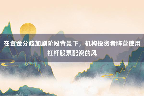 在资金分歧加剧阶段背景下，机构投资者阵营使用杠杆股票配资的风