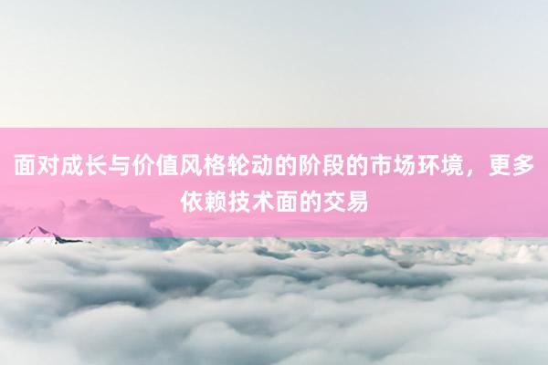 面对成长与价值风格轮动的阶段的市场环境，更多依赖技术面的交易