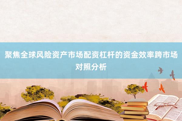 聚焦全球风险资产市场配资杠杆的资金效率跨市场对照分析